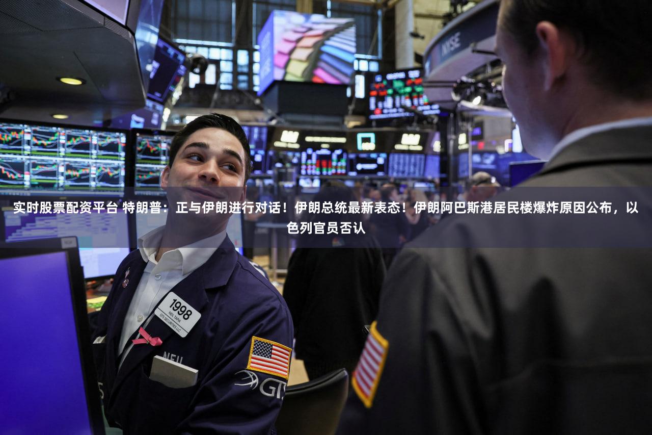 实时股票配资平台 特朗普：正与伊朗进行对话！伊朗总统最新表态！伊朗阿巴斯港居民楼爆炸原因公布，以色列官员否认