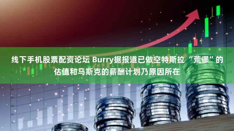 线下手机股票配资论坛 Burry据报道已做空特斯拉 “荒谬”的估值和马斯克的薪酬计划乃原因所在