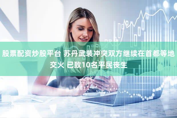 股票配资炒股平台 苏丹武装冲突双方继续在首都等地交火 已致10名平民丧生