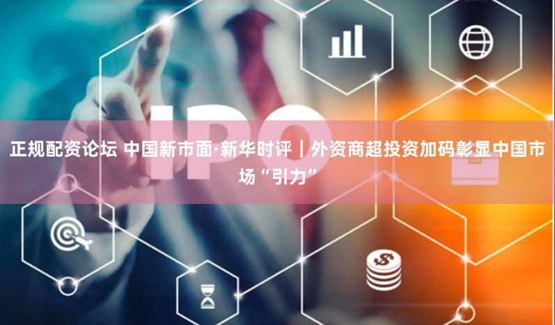 正规配资论坛 中国新市面·新华时评｜外资商超投资加码彰显中国市场“引力”