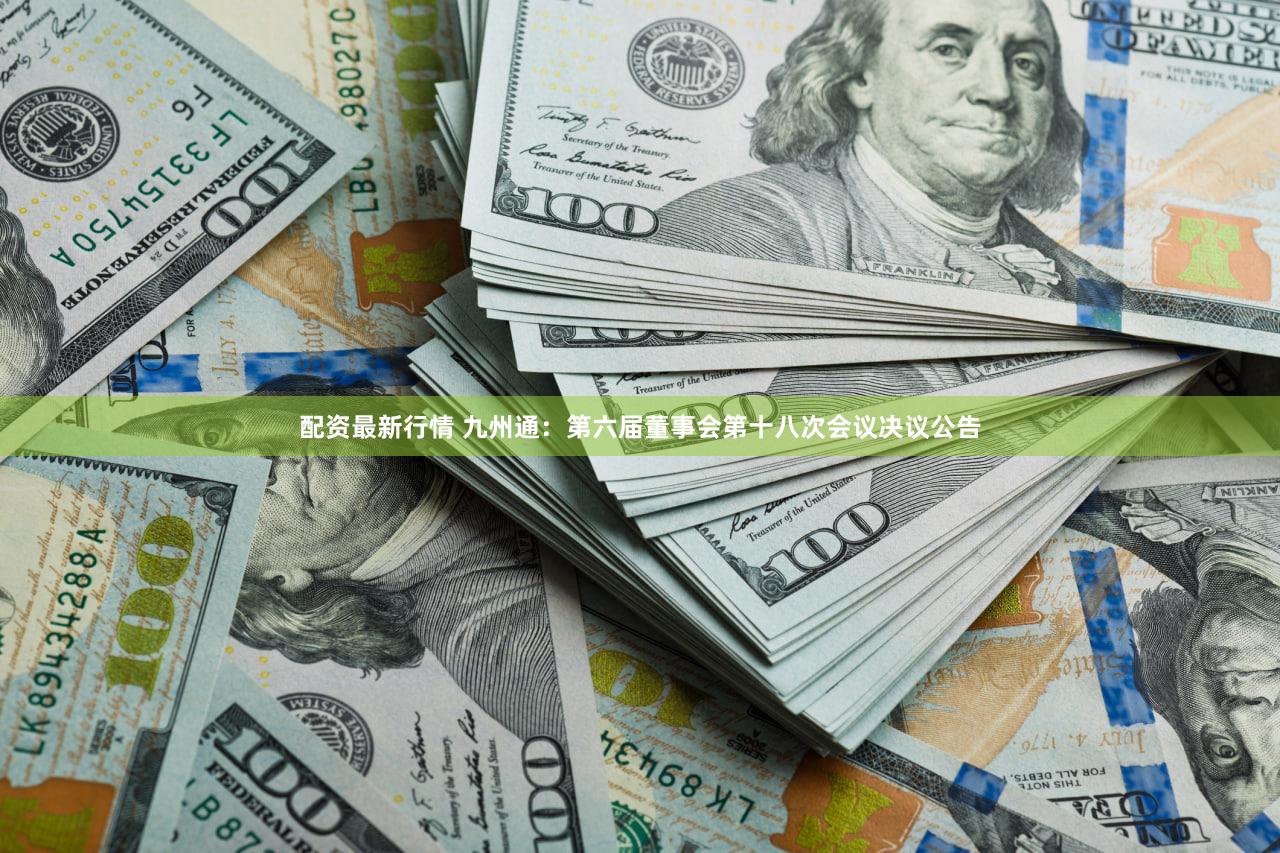 配资最新行情 九州通：第六届董事会第十八次会议决议公告