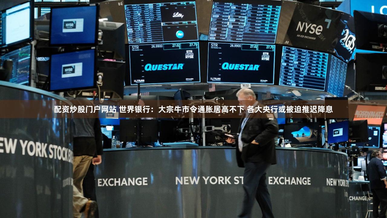 配资炒股门户网站 世界银行:大宗牛市令通胀居高不下 各大央行或被迫推迟降息