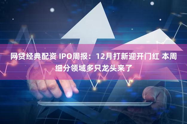 网贷经典配资 IPO周报:12月打新迎开门红 本周细分领域多只龙头来了