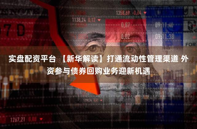 实盘配资平台 【新华解读】打通流动性管理渠道 外资参与债券回购业务迎新机遇