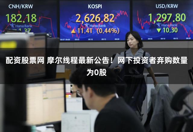 配资股票网 摩尔线程最新公告！网下投资者弃购数量为0股