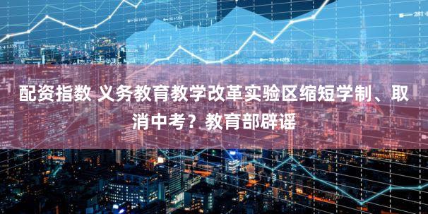 配资指数 义务教育教学改革实验区缩短学制、取消中考？教育部辟谣