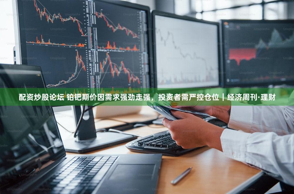 配资炒股论坛 铂钯期价因需求强劲走强,投资者需严控仓位|经济周刊·理财