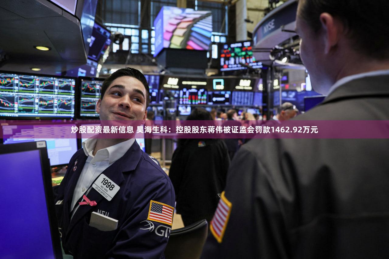 炒股配资最新信息 昊海生科：控股股东蒋伟被证监会罚款1462.92万元