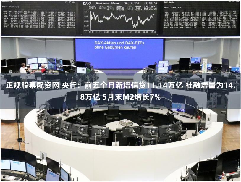 正规股票配资网 央行:前五个月新增信贷11.14万亿 社融增量为14.8万亿 5月末M2增长7%