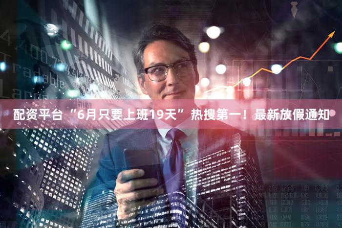 配资平台 “6月只要上班19天” 热搜第一！最新放假通知