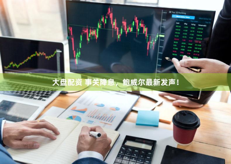 大盘配资 事关降息,鲍威尔最新发声!