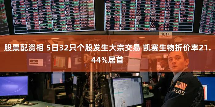 股票配资相 5日32只个股发生大宗交易 凯赛生物折价率21.44%居首