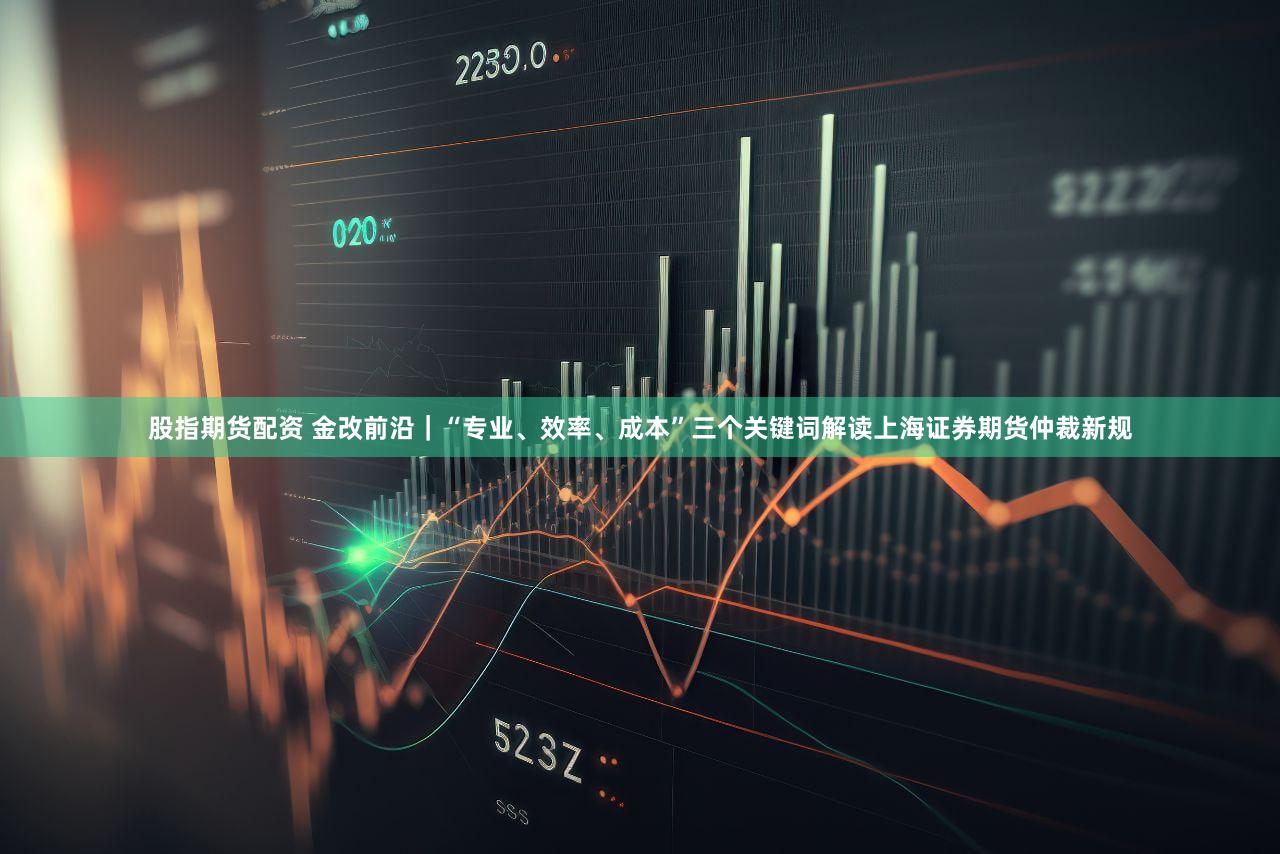 股指期货配资 金改前沿｜“专业、效率、成本”三个关键词解读上海证券期货仲裁新规