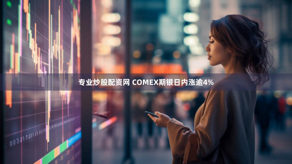 专业炒股配资网 COMEX期银日内涨逾4%