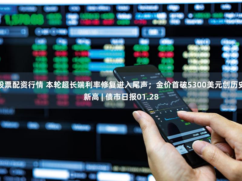 股票配资行情 本轮超长端利率修复进入尾声；金价首破5300美元创历史新高 | 债市日报01.28