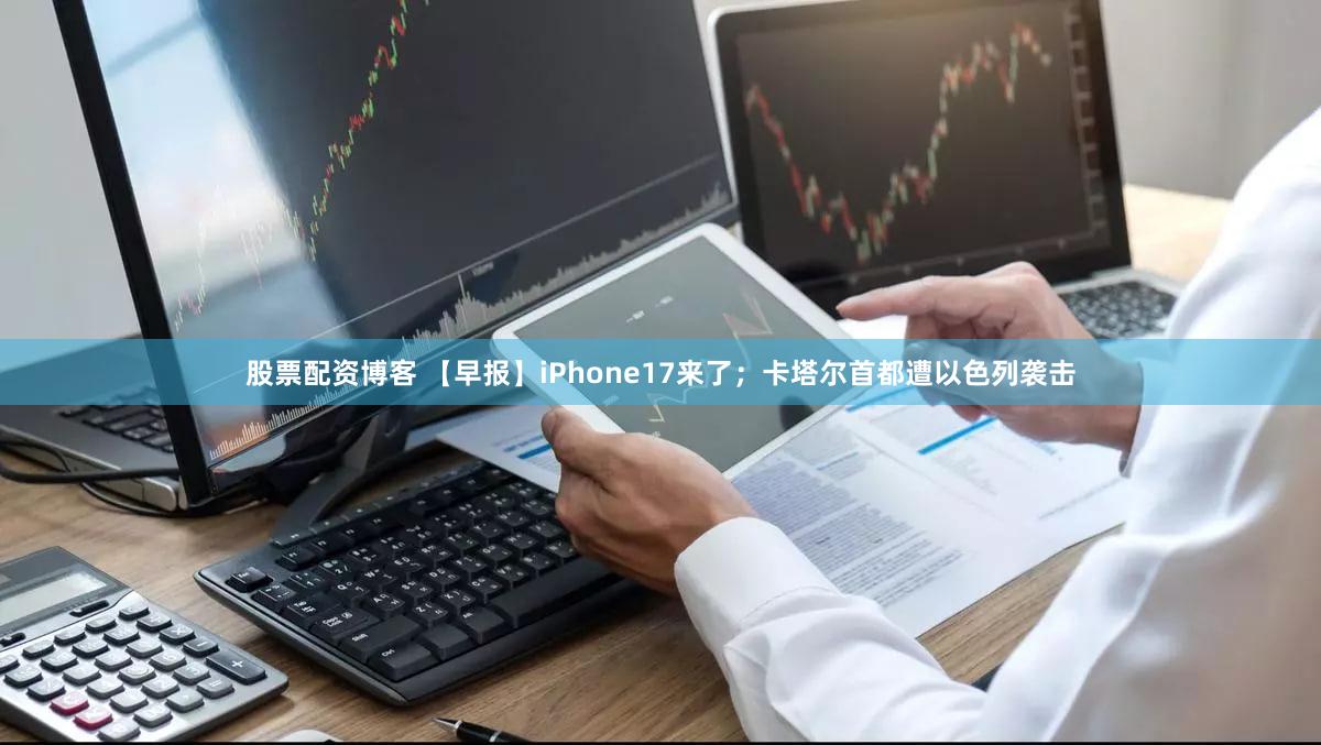 股票配资博客 【早报】iPhone17来了；卡塔尔首都遭以色列袭击