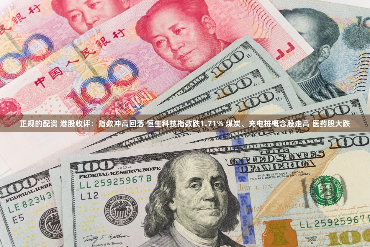正规的配资 港股收评：指数冲高回落 恒生科技指数跌1.71% 煤炭、充电桩概念股走高 医药股大跌