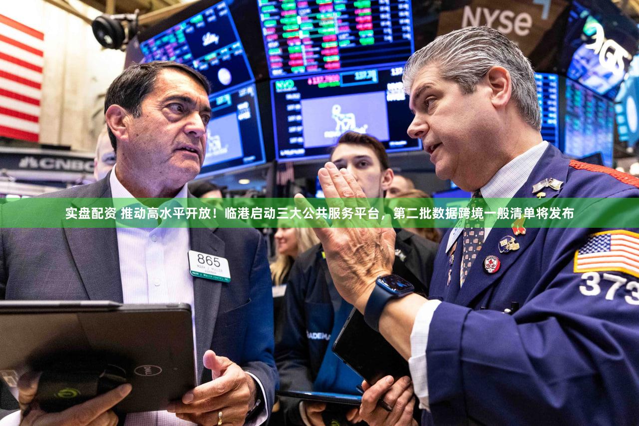 实盘配资 推动高水平开放!临港启动三大公共服务平台,第二批数据跨境一般清单将发布