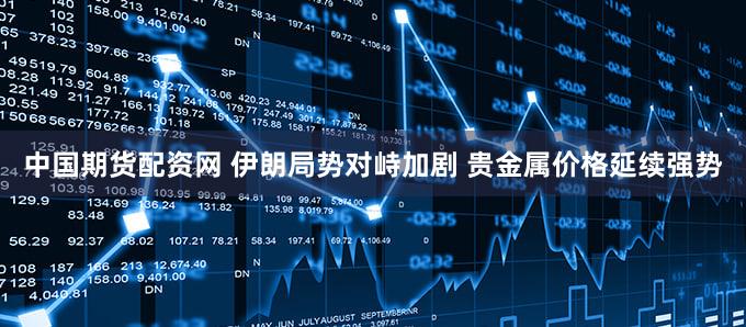 中国期货配资网 伊朗局势对峙加剧 贵金属价格延续强势