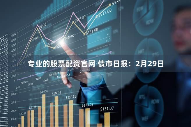 专业的股票配资官网 债市日报：2月29日