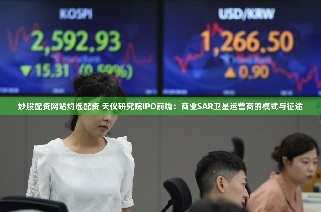 炒股配资网站约选配资 天仪研究院IPO前瞻：商业SAR卫星运营商的模式与征途