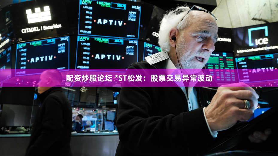 配资炒股论坛 *ST松发:股票交易异常波动