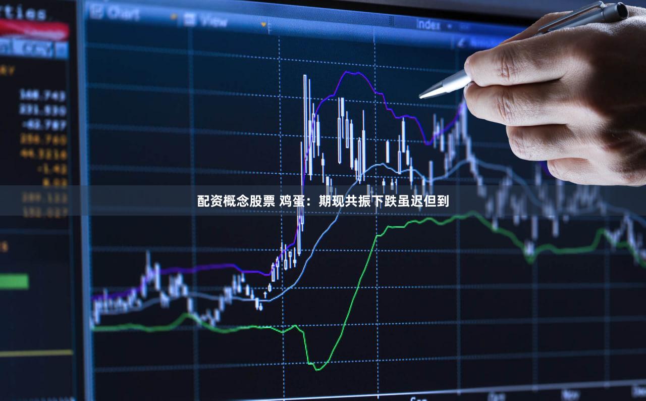 配资概念股票 鸡蛋:期现共振下跌虽迟但到
