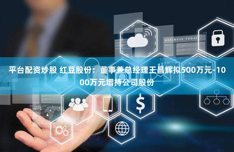 平台配资炒股 红豆股份：董事兼总经理王昌辉拟500万元-1000万元增持公司股份