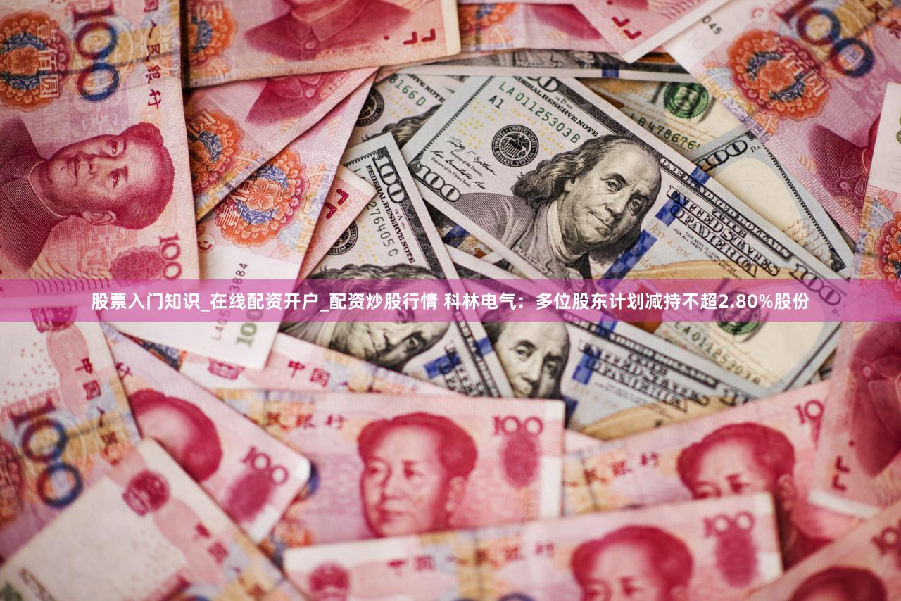 股票入门知识_在线配资开户_配资炒股行情 科林电气:多位股东计划减持不超2.80%股份