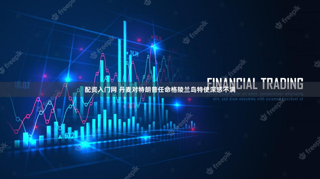 配资入门网 丹麦对特朗普任命格陵兰岛特使深感不满