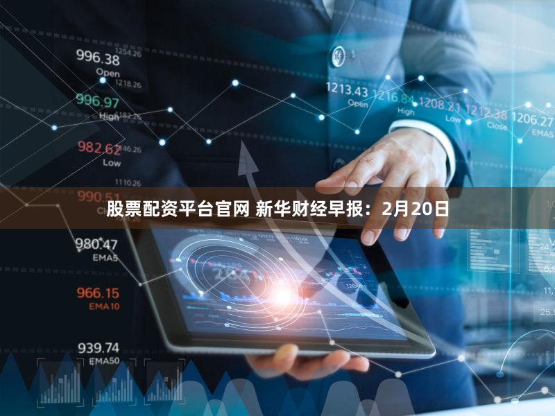 股票配资平台官网 新华财经早报：2月20日