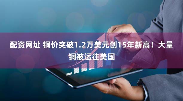 配资网址 铜价突破1.2万美元创15年新高！大量铜被运往美国