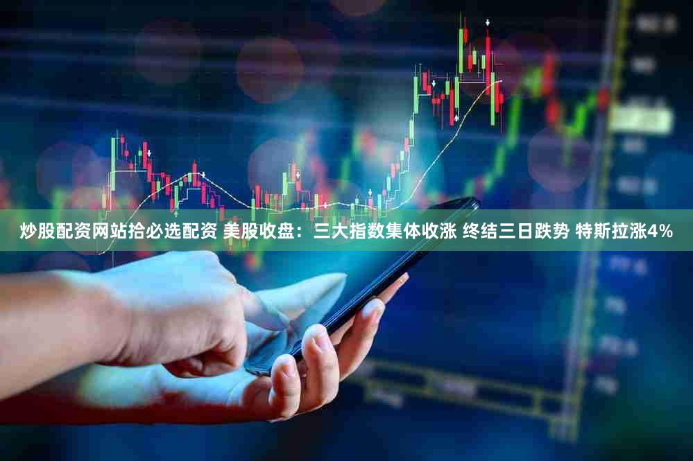 炒股配资网站拾必选配资 美股收盘：三大指数集体收涨 终结三日跌势 特斯拉涨4%