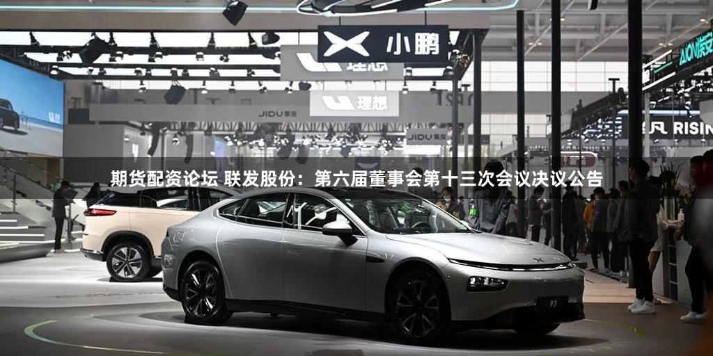 期货配资论坛 联发股份：第六届董事会第十三次会议决议公告