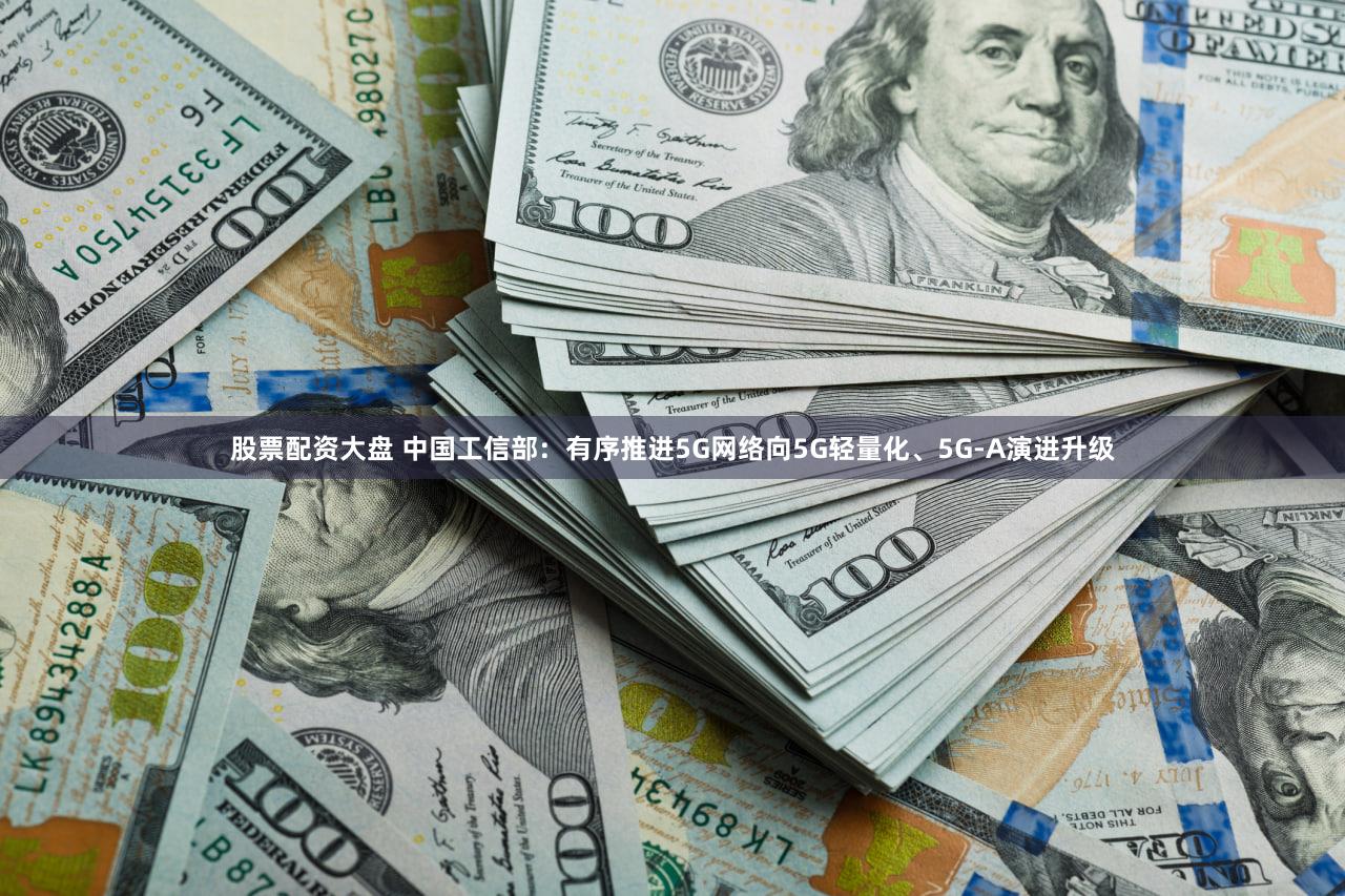 股票配资大盘 中国工信部：有序推进5G网络向5G轻量化、5G-A演进升级