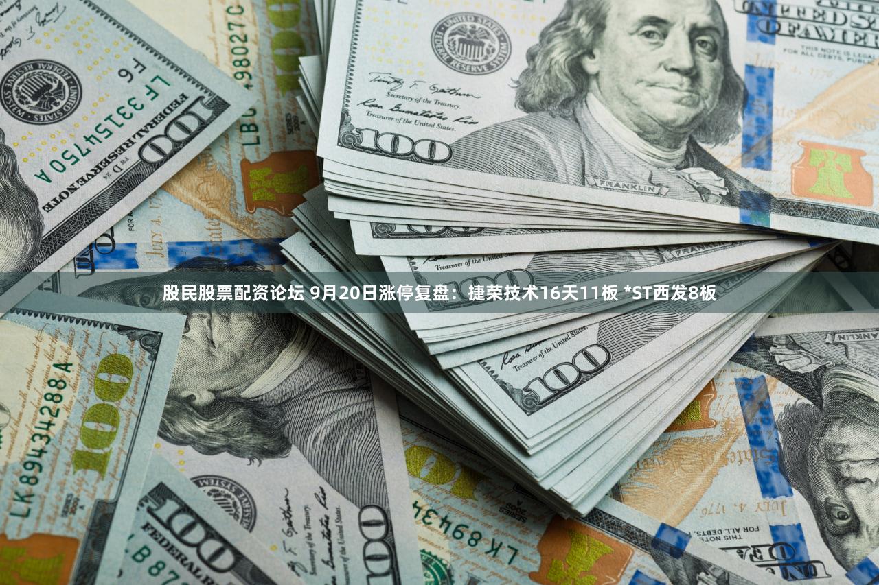 股民股票配资论坛 9月20日涨停复盘：捷荣技术16天11板 *ST西发8板