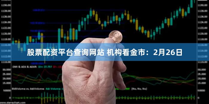 股票配资平台查询网站 机构看金市：2月26日