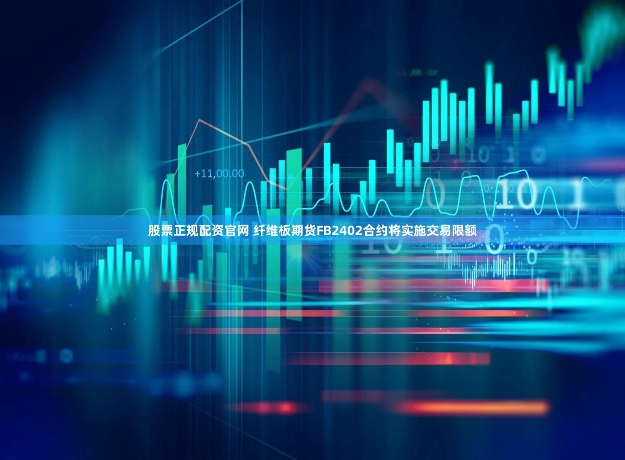股票正规配资官网 纤维板期货FB2402合约将实施交易限额