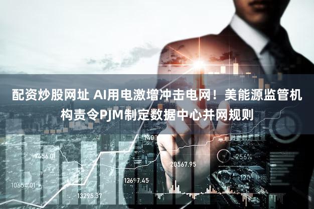 配资炒股网址 AI用电激增冲击电网！美能源监管机构责令PJM制定数据中心并网规则