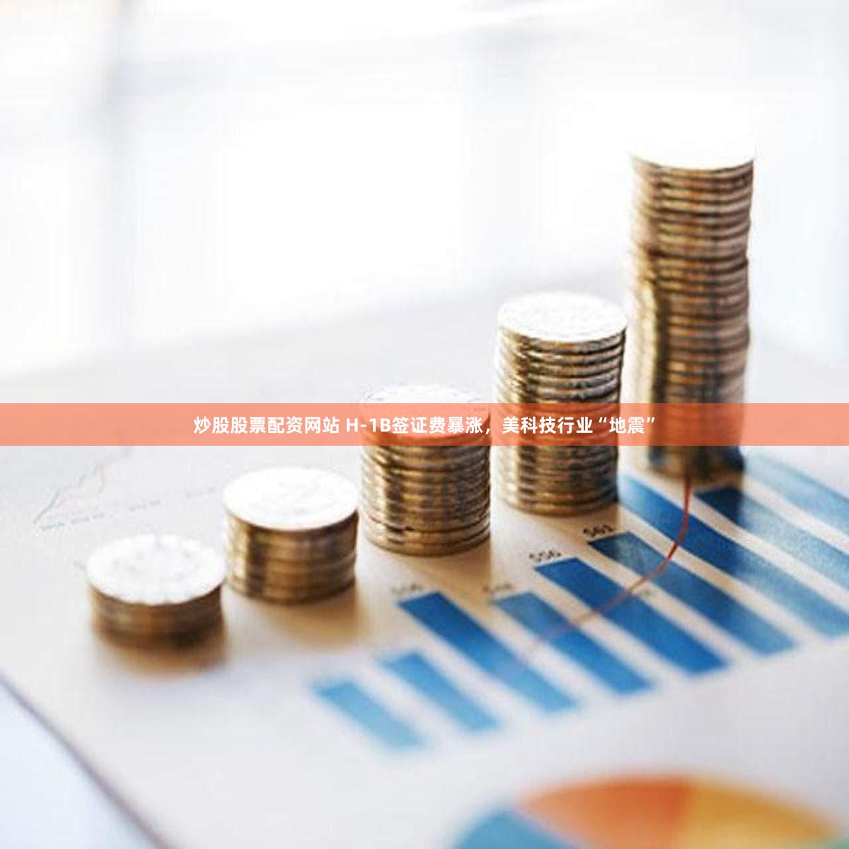 炒股股票配资网站 H-1B签证费暴涨，美科技行业“地震”