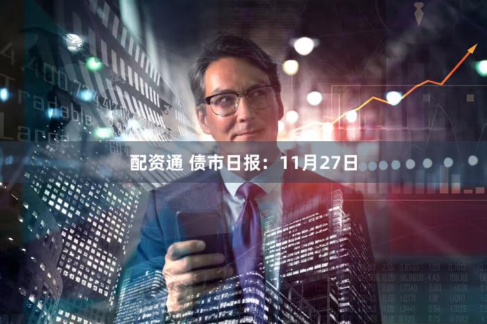 配资通 债市日报：11月27日