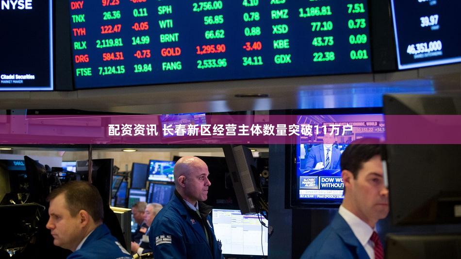 配资资讯 长春新区经营主体数量突破11万户