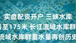 实盘配资开户 三峡水库第14次蓄至175米 长江流域水库群蓄水量再创历史新高