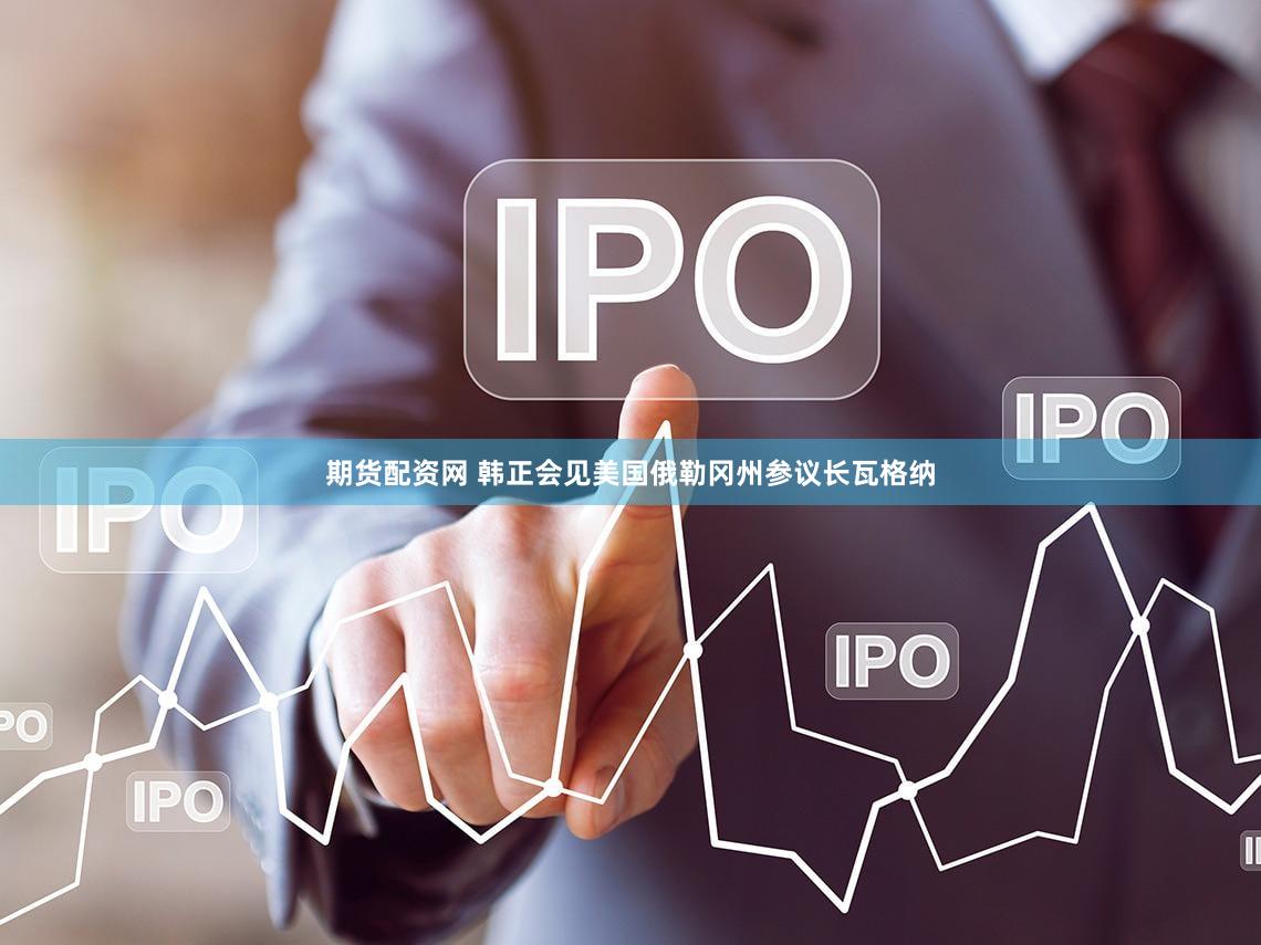 期货配资网 韩正会见美国俄勒冈州参议长瓦格纳