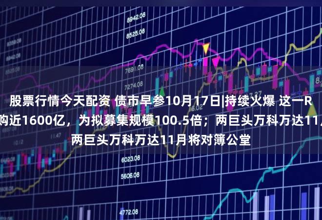 股票行情今天配资 债市早参10月17日|持续火爆 这一REIT产品获认购近1600亿，为拟募集规模100.5倍；两巨头万科万达11月将对簿公堂