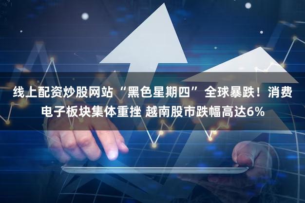 线上配资炒股网站 “黑色星期四” 全球暴跌！消费电子板块集体重挫 越南股市跌幅高达6%