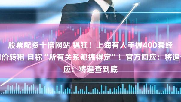 股票配资十倍网站 猖狂！上海有人手握400套经适房加价转租 自称“所有关系都搞得定”！官方回应：将追查到底