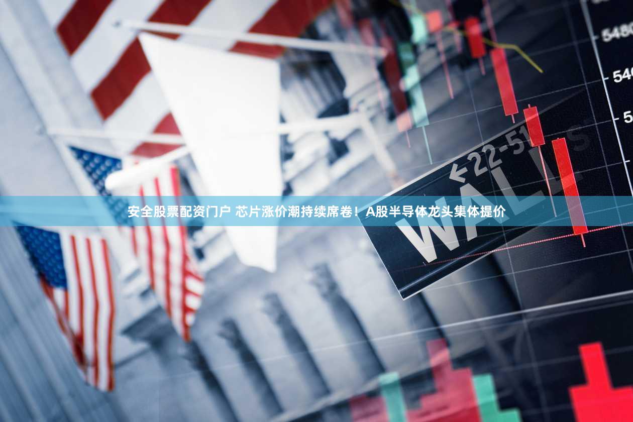安全股票配资门户 芯片涨价潮持续席卷！A股半导体龙头集体提价