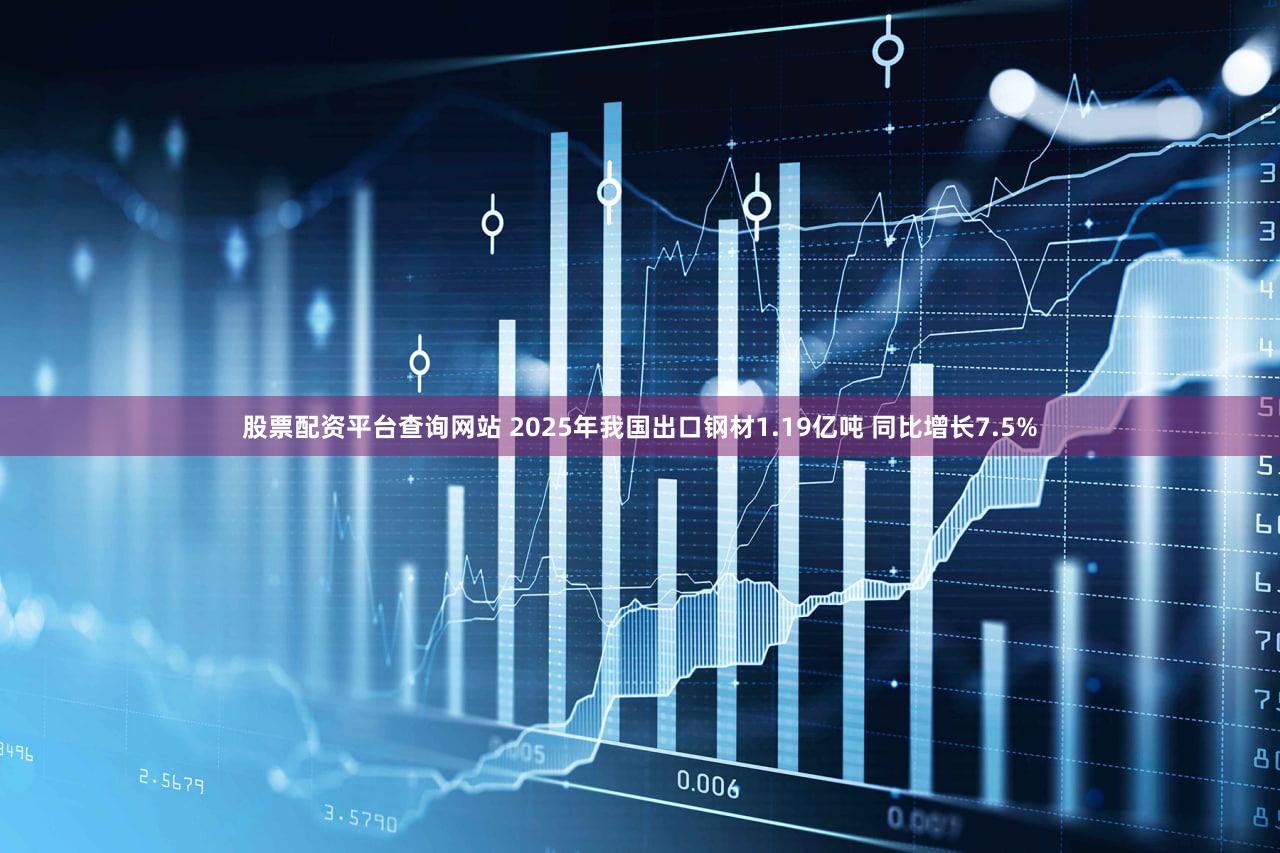 股票配资平台查询网站 2025年我国出口钢材1.19亿吨 同比增长7.5%