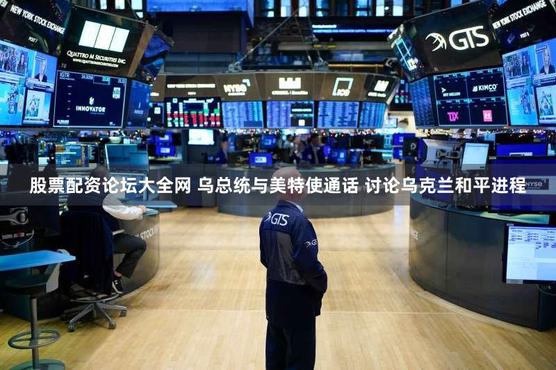 股票配资论坛大全网 乌总统与美特使通话 讨论乌克兰和平进程